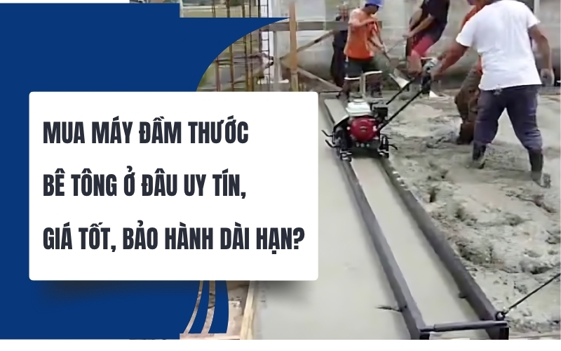 Mua máy đầm thước bê tông ở đâu uy tín, giá tốt, bảo hành dài hạn?