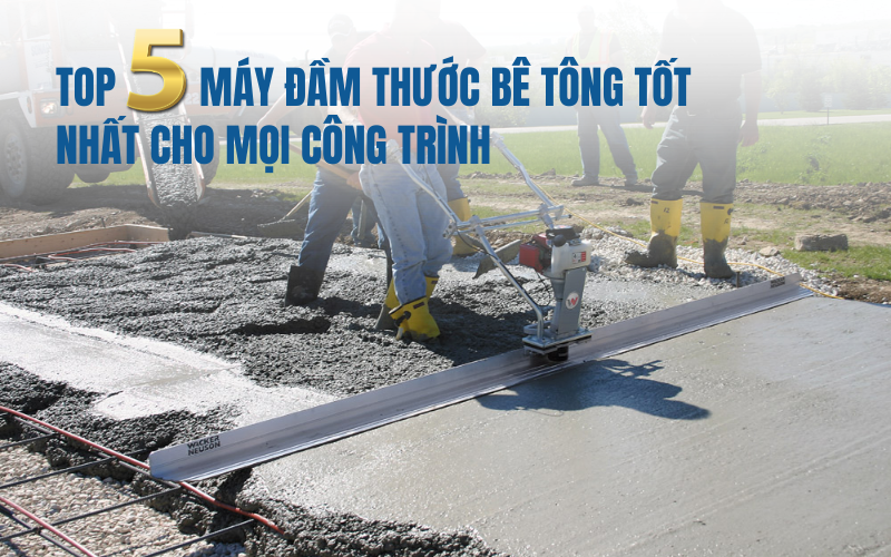 TOP 5 máy đầm thước bê tông tốt nhất cho mọi công trình