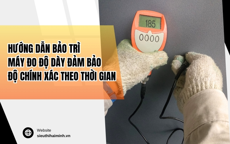 Hướng dẫn bảo trì máy đo độ dày đảm bảo độ chính xác theo thời gian