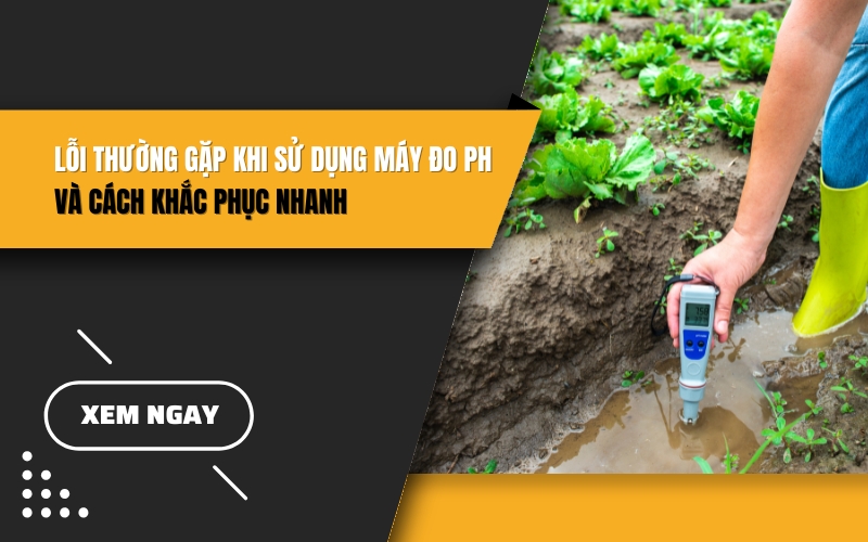 Những lỗi thường gặp khi sử dụng máy đo pH và cách khắc phục nhanh