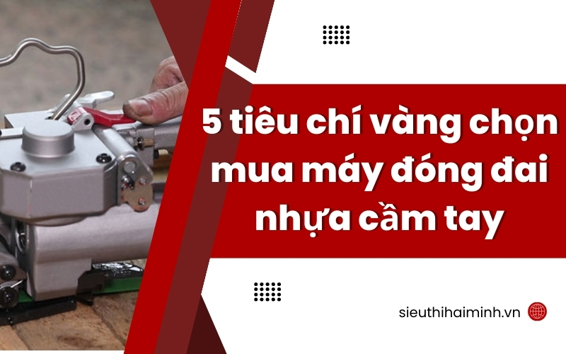 5 tiêu chí vàng chọn mua máy đóng đai nhựa cầm tay chuẩn