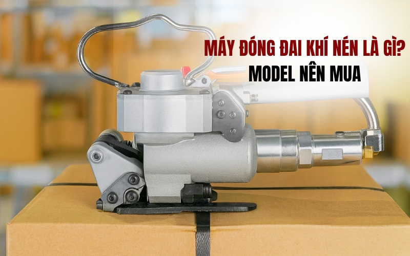 Máy đóng đai khí nén là gì? model nên mua