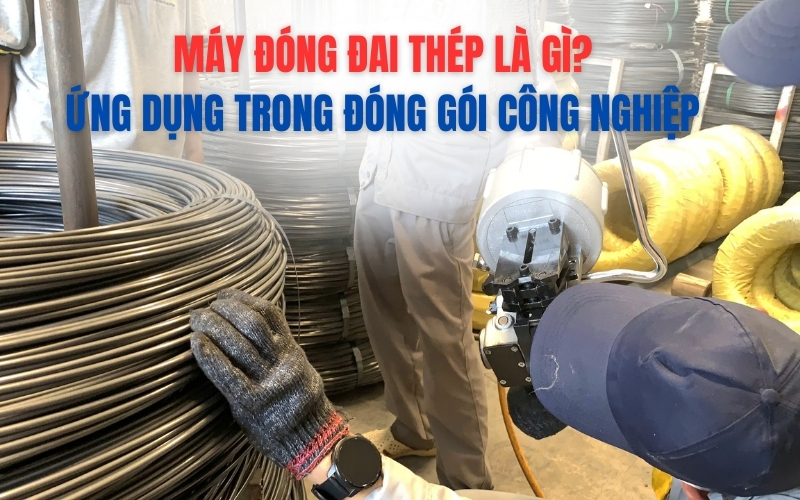 Máy đóng đai thép là gì? Ứng dụng trong đóng gói công nghiệp
