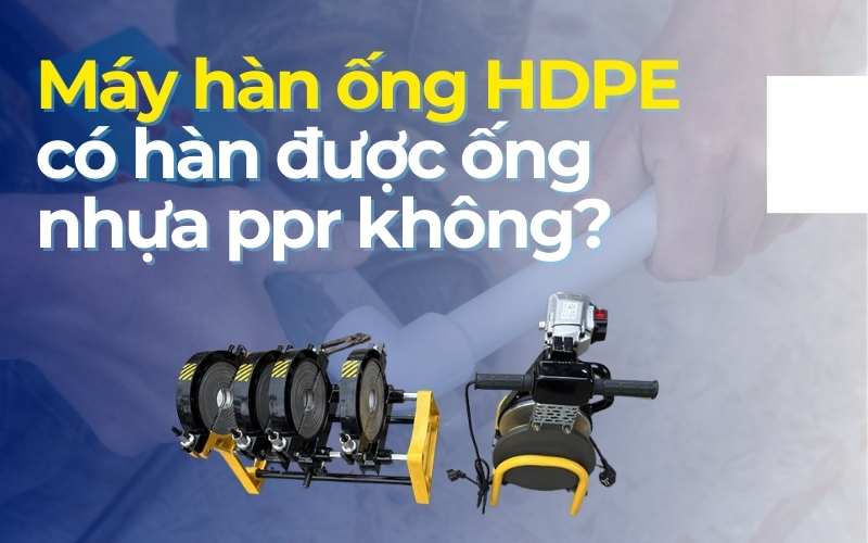 Máy hàn ống HDPE có hàn được ống nhựa ppr không?