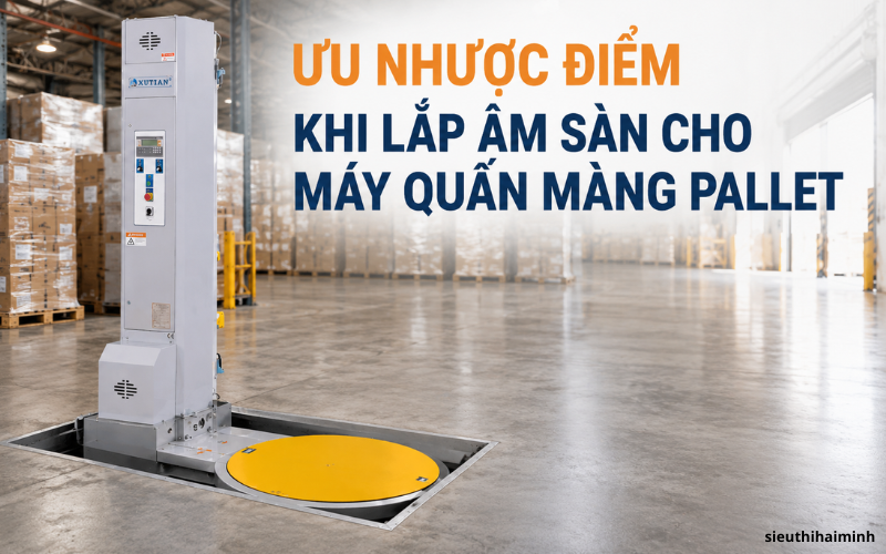 Ưu nhược điểm khi lắp âm sàn cho máy quấn màng Pallet chi tiết