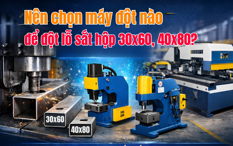 Nên chọn máy đột nào để đột lỗ sắt hộp 30x60, 40x80?