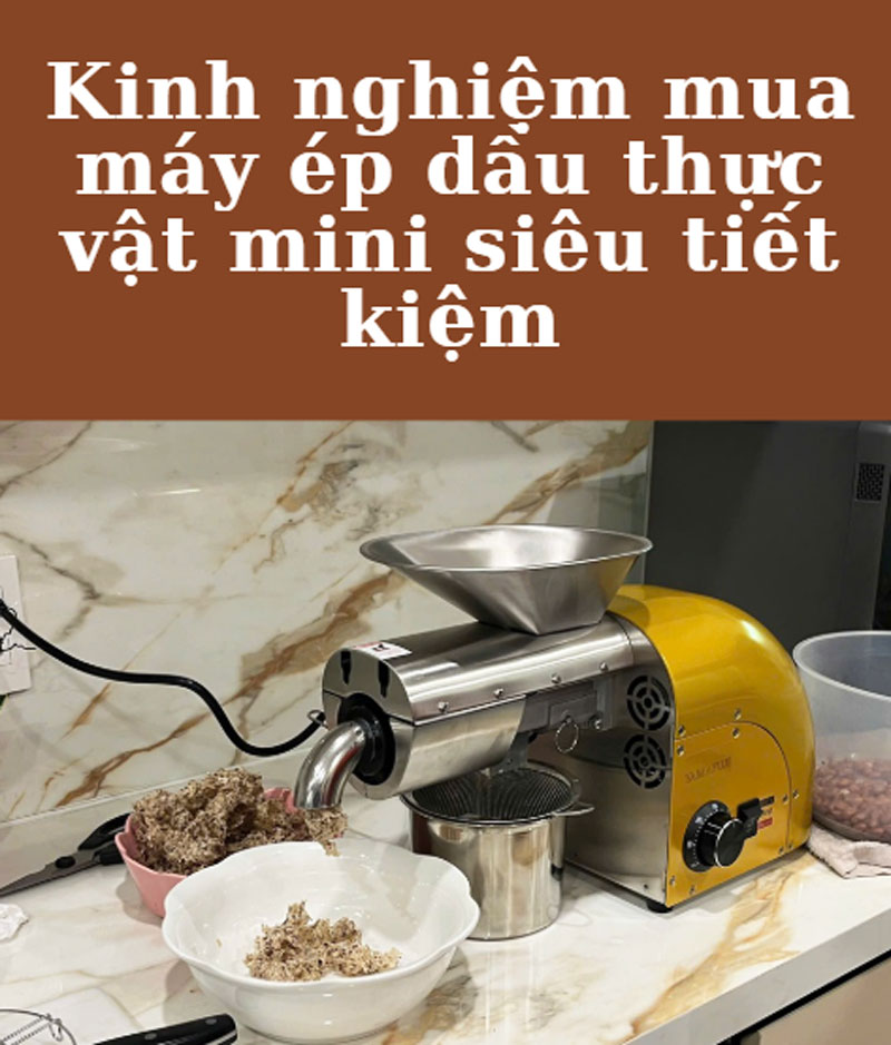 Kinh nghiệm mua máy ép dầu thực vật mini siêu tiết kiệm