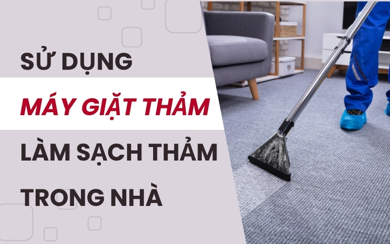 Sử Dụng Máy Giặt Thảm Làm Sạch Thảm Trong Nhà