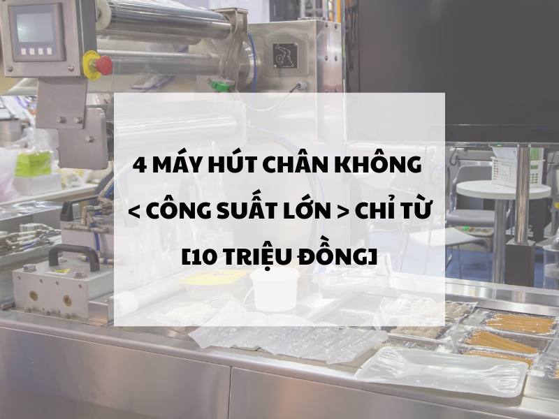 4 Máy hút chân không Công Suất Lớn chỉ từ 10 triệu đồng