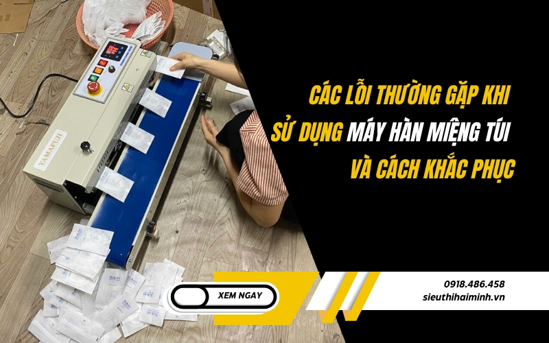 Các lỗi thường gặp khi sử dụng máy hàn miệng túi và cách khắc phục