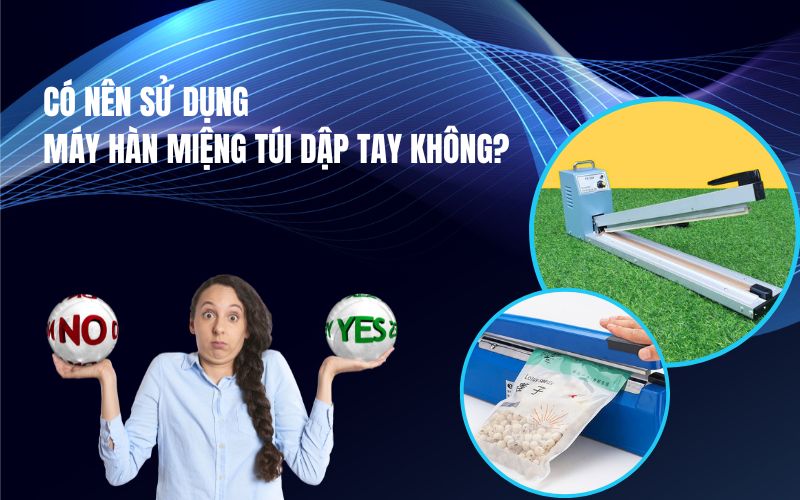 Có Nên Sử Dụng Máy Hàn Miệng Túi Dập Tay Không