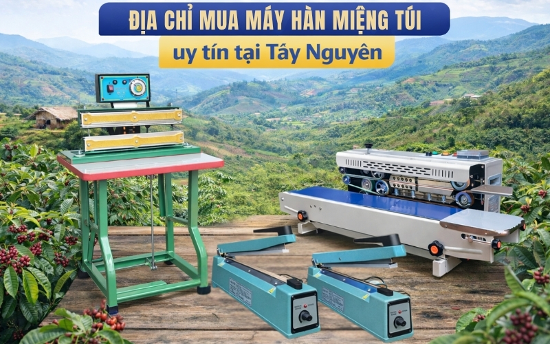 Địa chỉ mua máy hàn miệng túi uy tín tại Tây Nguyên
