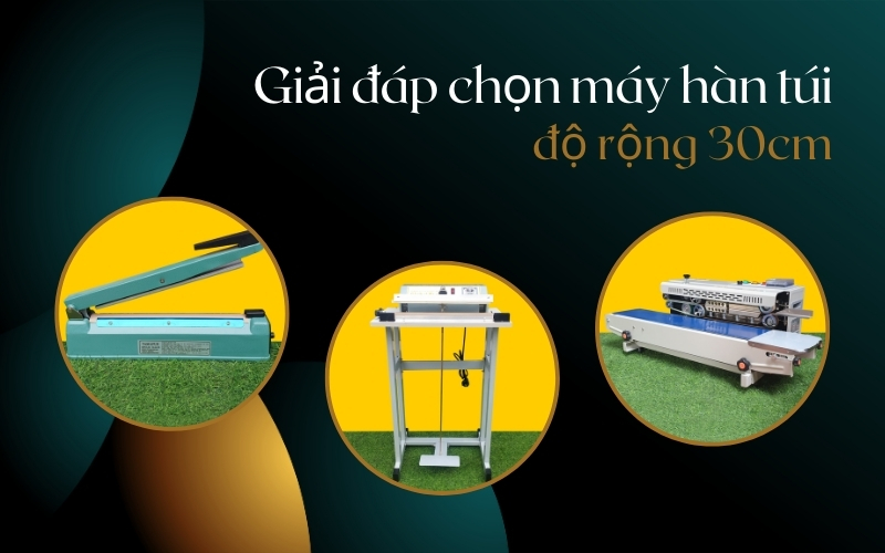 Giải Đáp Miệng Túi 30cm Nên Sử Dụng Máy Hàn Miệng Túi Nào?