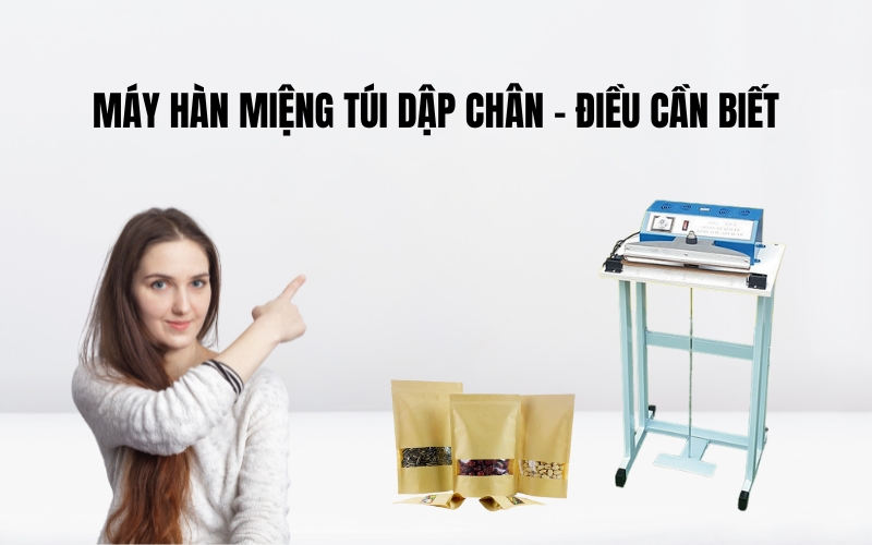 Máy Hàn Miệng Túi Dập Chân – Điều Cần Biết
