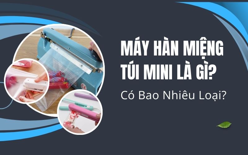 Máy Hàn Miệng Túi Mini Là Gì? Có Bao Nhiêu Loại?