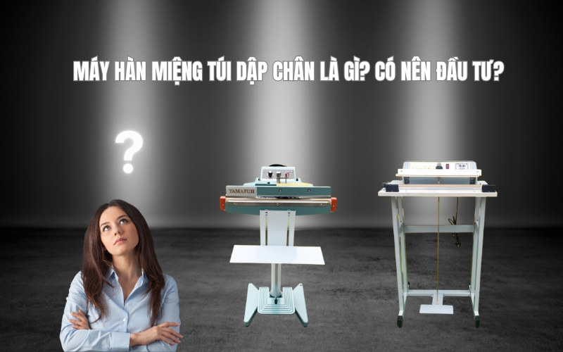Máy hàn miệng túi dập chân là gì Có nên đầu tư