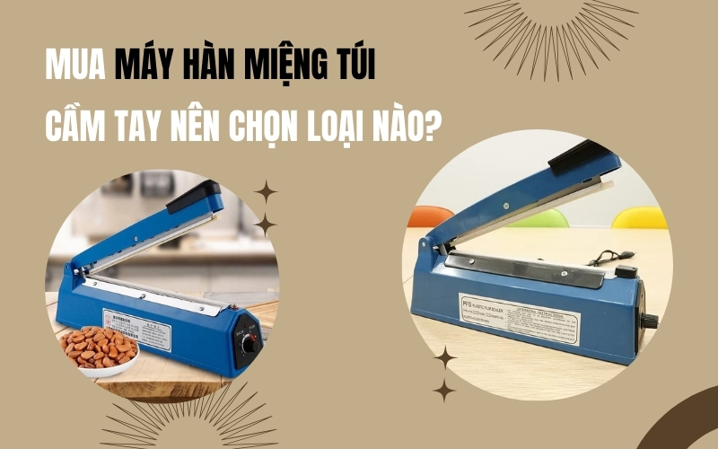 Nên chọn máy hàn miệng túi cầm tay loại nào?