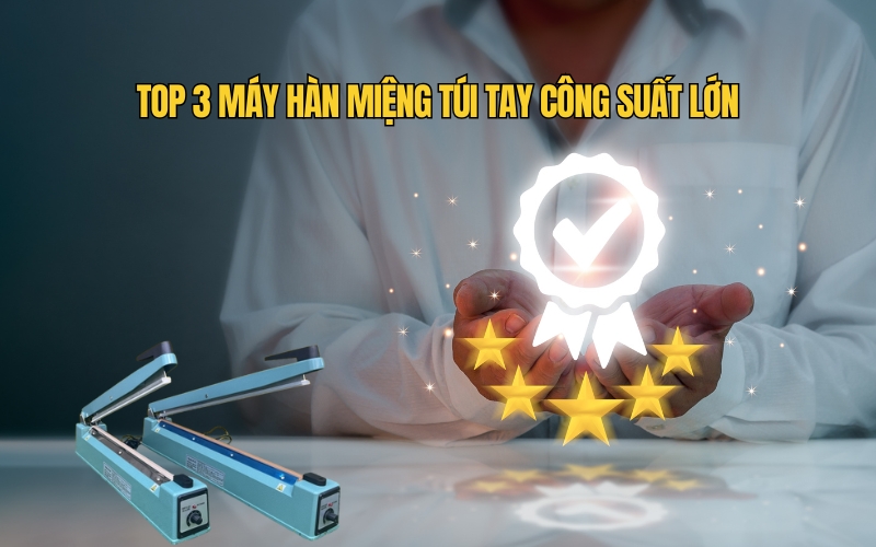 Top 3 Máy Hàn Miệng Túi Tay Công Suất Lớn