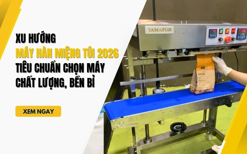 Xu hướng máy hàn miệng túi 2026 Tiêu chuẩn chọn máy chất lượng, bền bỉ