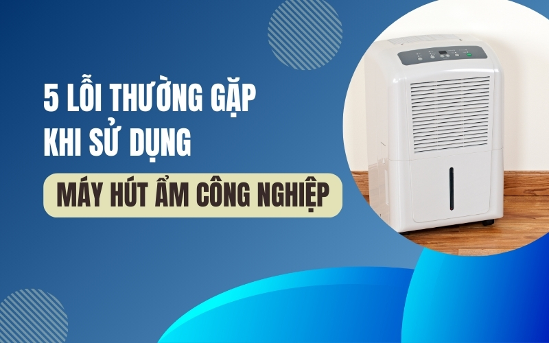 5 Lỗi Thường Gặp Khi Sử Dụng Máy Hút Ẩm Công Nghiệp
