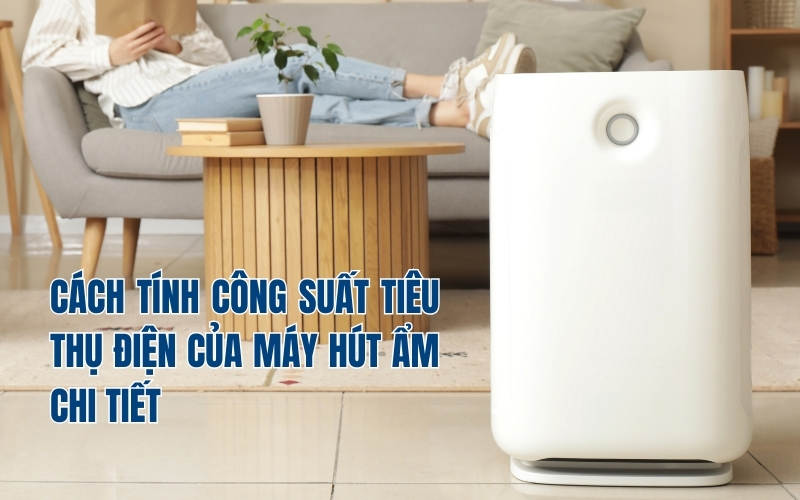 Cách Tính Công Suất Tiêu Thụ Điện Của Máy Hút Ẩm Chi Tiết