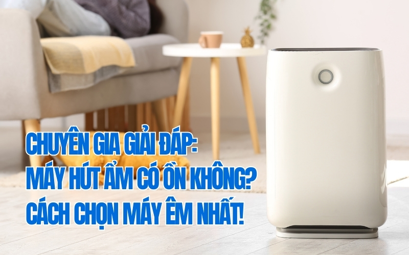 Chuyên Gia Giải Đáp: Máy Hút Ẩm Có Ồn Không? Cách Chọn Máy Êm Nhất!