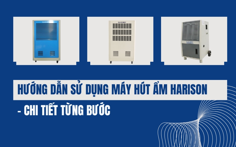 Hướng Dẫn Sử Dụng Máy Hút Ẩm Harison - Chi Tiết Từng Bước