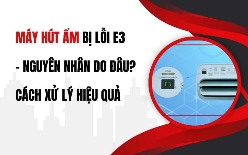 Máy Hút Ẩm Bị Lỗi E3 – Nguyên Nhân Do Đâu? Cách Xử Lý Hiệu Quả