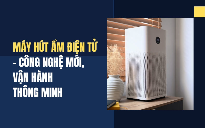 Máy Hút Ẩm Điện Tử – Công Nghệ Mới, Vận Hành Thông Minh