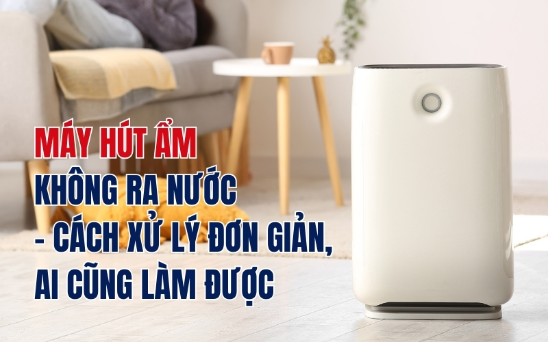 Máy Hút Ẩm Không Ra Nước – Cách Xử Lý Đơn Giản, Ai Cũng Làm Được
