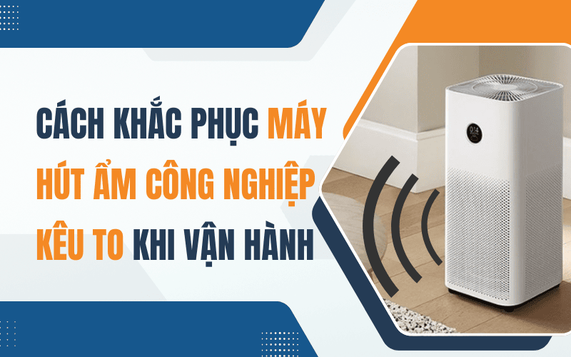 Cách Khắc Phục Máy Hút Ẩm Công Nghiệp Kêu To Khi Vận Hành