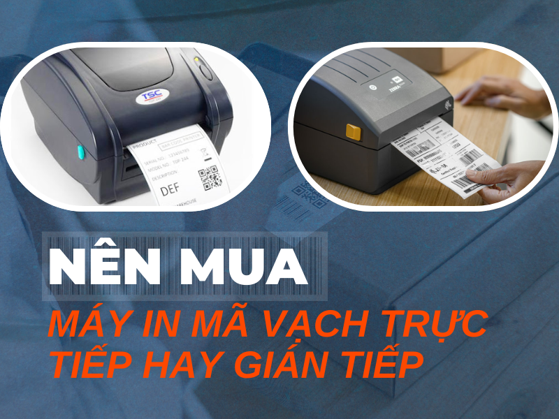 Máy in mã vạch nhiệt trực tiếp hay gián tiếp sẽ tốt hơnc