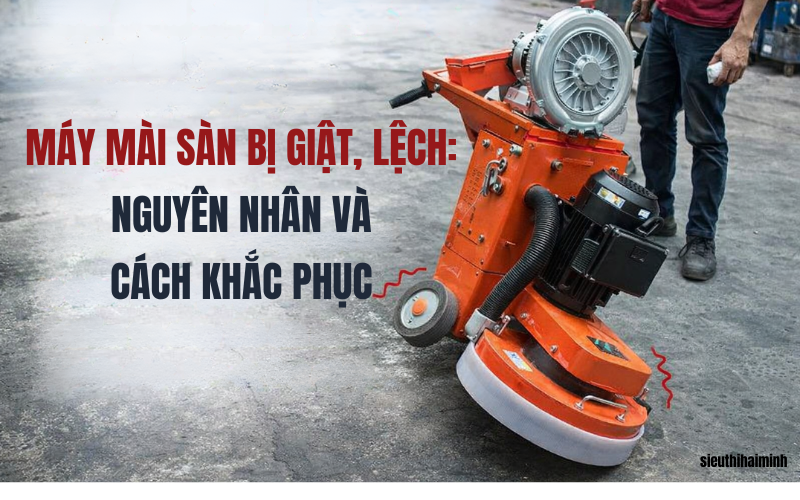 Máy mài sàn bị giật, lệch: Nguyên nhân và cách khắc phục