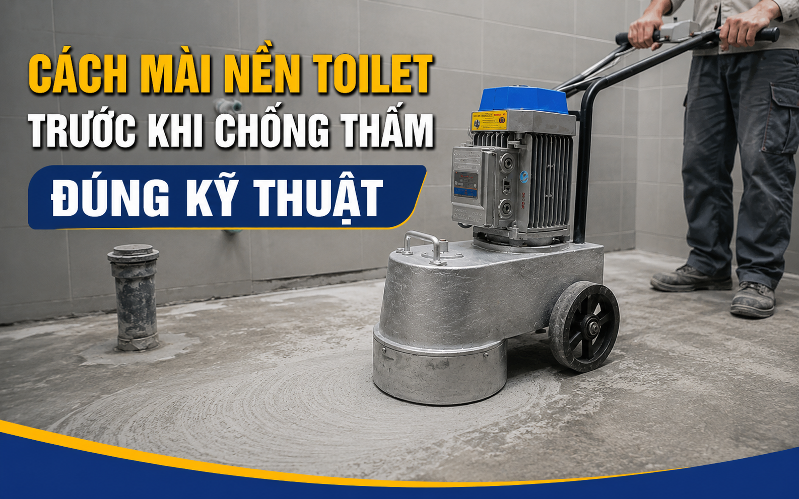 Cách mài nền toilet trước khi chống thấm đúng kỹ thuật