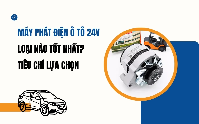 Máy Phát Điện Ô Tô 24V Loại Nào Tốt Nhất? Tiêu Chí Lựa Chọn