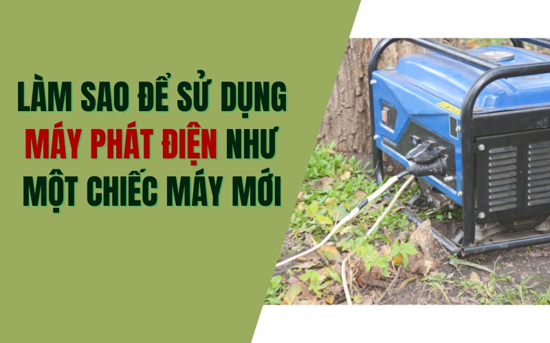 Làm sao để sử dụng máy phát điện như mới?