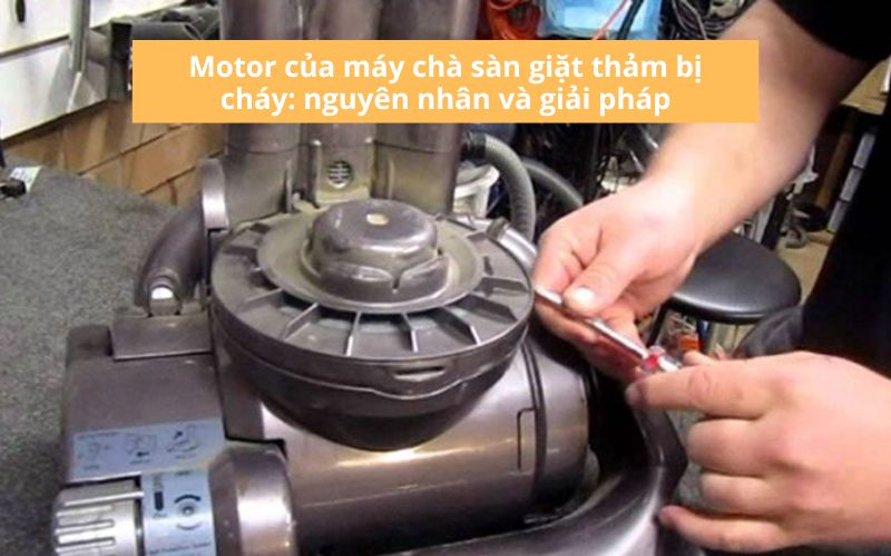 Motor của máy chà sàn giặt thảm bị cháy: nguyên nhân và giải pháp