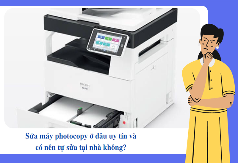Sửa máy photocopy ở đâu uy tín và có nên tự sửa tại nhà không?