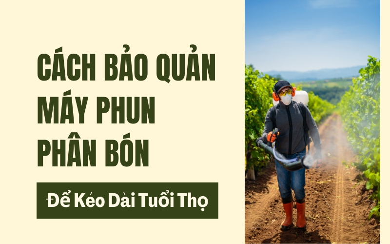 Cách Bảo Quản Máy Phun Phân Bón Để Kéo Dài Tuổi Thọ