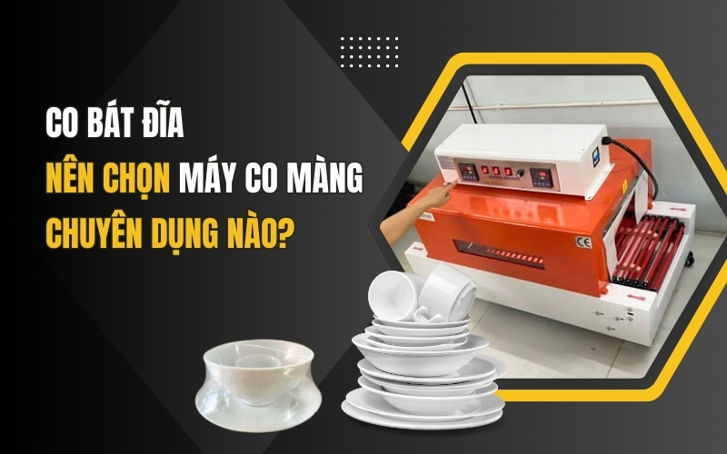 Co bát đĩa nên chọn máy co màng chuyên dụng nào?