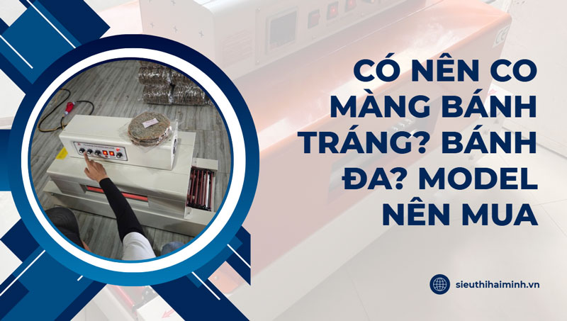 Có nên co màng bánh tráng? bánh đa? model nên mua