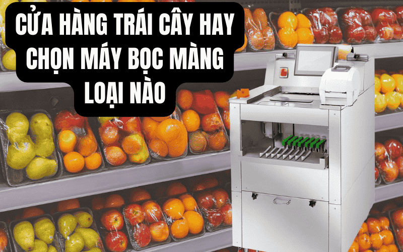 Cửa Hàng Trái Cây Hay Chọn Máy Bọc Màng Loại Nào?