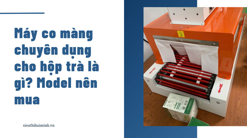 Máy co màng chuyên dụng cho hộp trà là gì? Model nên mua