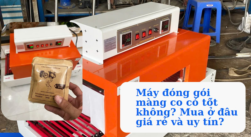Máy đóng gói màng co có tốt không? Mua ở đâu giá rẻ và uy tín?