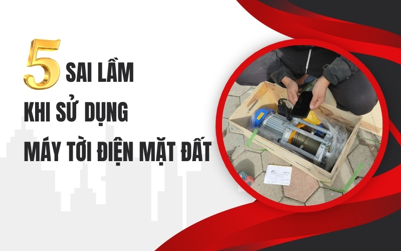 5 sai lầm khi sử dụng máy tời điện mặt đất