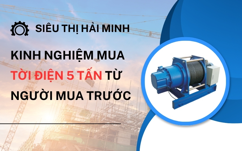 Kinh Nghiệm Mua Tời Điện 5 Tấn Từ Người Mua Trước