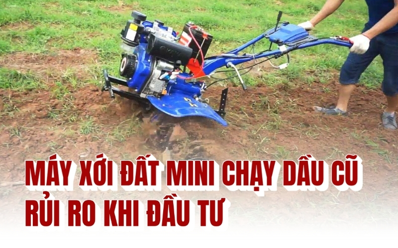 Máy xới đất mini chạy dầu cũ - Rủi ro khi đầu tư
