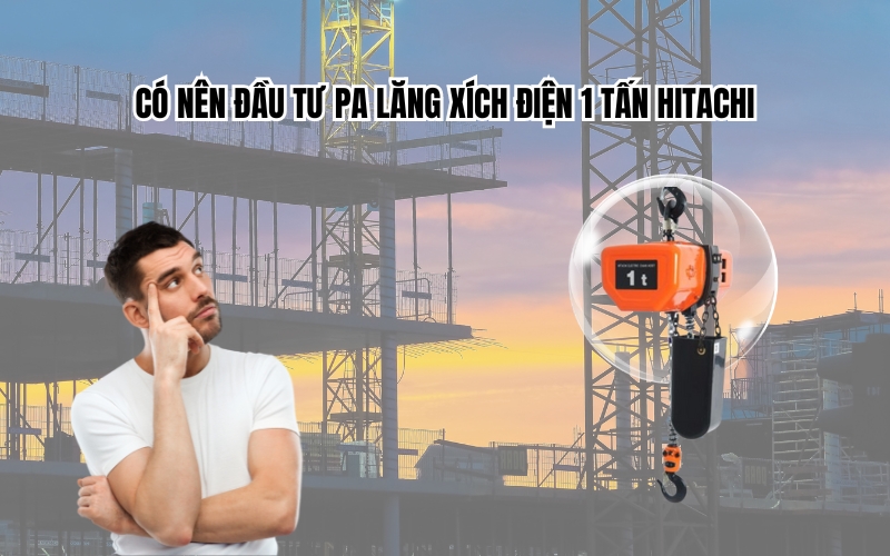 Có nên đầu tư pa lăng xích điện 1 tấn Hitachi