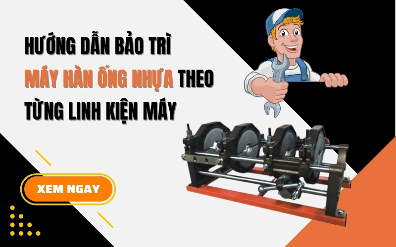Hướng dẫn bảo trì máy hàn ống nhựa theo từng linh kiện máy