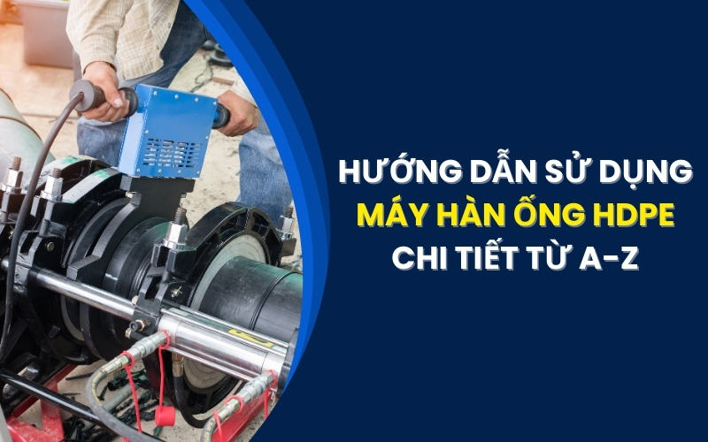 Hướng dẫn sử dụng máy hàn ống HDPE chi tiết từ A-Z